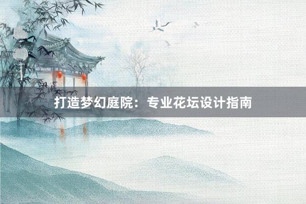 打造梦幻庭院：专业花坛设计指南